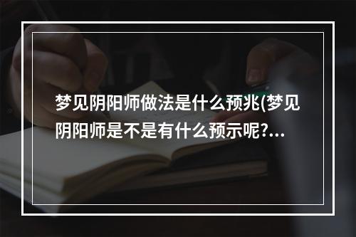 梦见阴阳师做法是什么预兆(梦见阴阳师是不是有什么预示呢?)