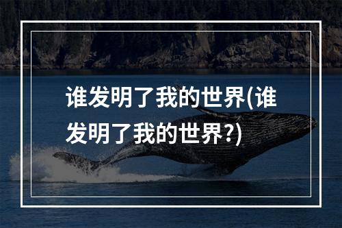 谁发明了我的世界(谁发明了我的世界?)