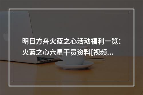 明日方舟火蓝之心活动福利一览：火蓝之心六星干员资料[视频][多图]--手游攻略网