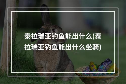 泰拉瑞亚钓鱼能出什么(泰拉瑞亚钓鱼能出什么坐骑)