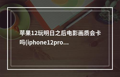 苹果12玩明日之后电影画质会卡吗(iphone12pro max玩明日之后)