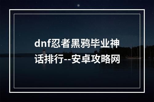 dnf忍者黑鸦毕业神话排行--安卓攻略网