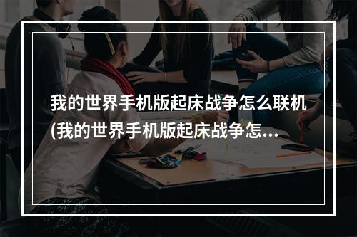 我的世界手机版起床战争怎么联机(我的世界手机版起床战争怎么和好友一起玩)