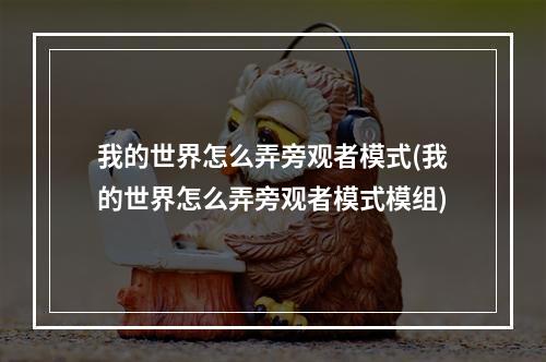 我的世界怎么弄旁观者模式(我的世界怎么弄旁观者模式模组)