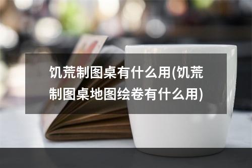 饥荒制图桌有什么用(饥荒制图桌地图绘卷有什么用)