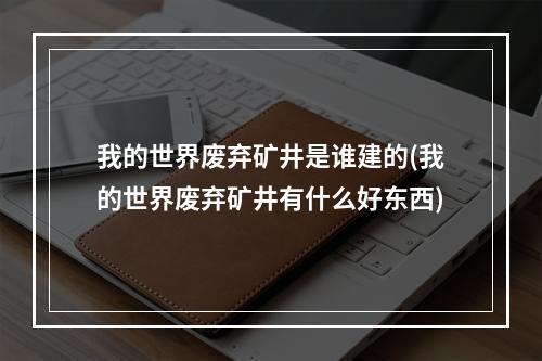 我的世界废弃矿井是谁建的(我的世界废弃矿井有什么好东西)