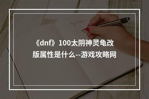 《dnf》100太阴神灵龟改版属性是什么--游戏攻略网