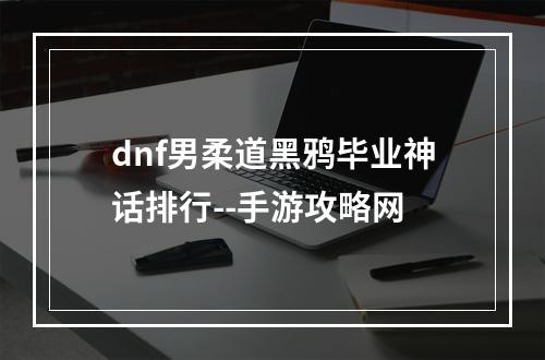 dnf男柔道黑鸦毕业神话排行--手游攻略网