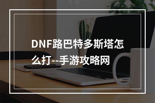 DNF路巴特多斯塔怎么打--手游攻略网