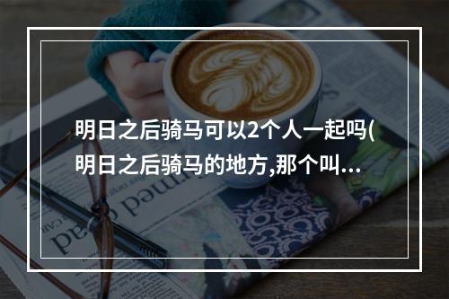 明日之后骑马可以2个人一起吗(明日之后骑马的地方,那个叫什么名字?)