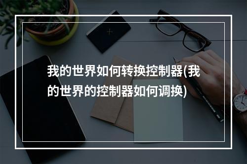 我的世界如何转换控制器(我的世界的控制器如何调换)