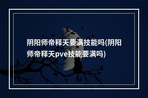 阴阳师帝释天要满技能吗(阴阳师帝释天pve技能要满吗)