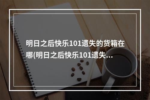 明日之后快乐101遗失的货箱在哪(明日之后快乐101遗失的货箱找到后怎么用)