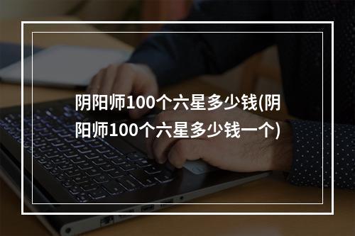 阴阳师100个六星多少钱(阴阳师100个六星多少钱一个)