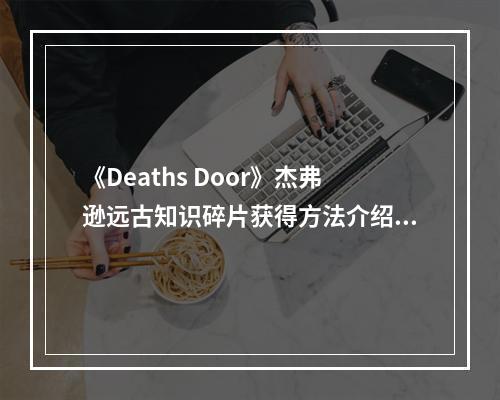 《Deaths Door》杰弗逊远古知识碎片获得方法介绍--安卓攻略网