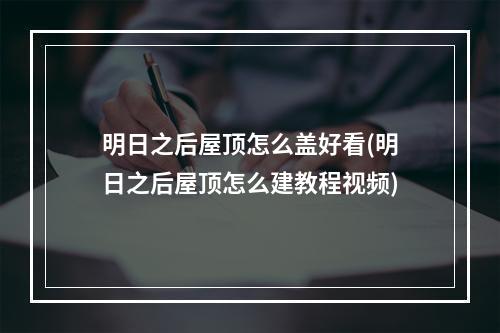 明日之后屋顶怎么盖好看(明日之后屋顶怎么建教程视频)