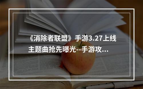 《消除者联盟》手游3.27上线 主题曲抢先曝光--手游攻略网