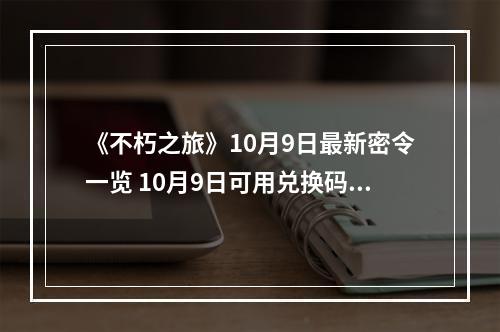 《不朽之旅》10月9日最新密令一览 10月9日可用兑换码一览--手游攻略网