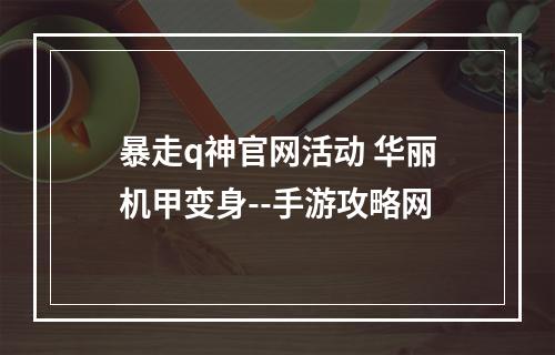 暴走q神官网活动 华丽机甲变身--手游攻略网