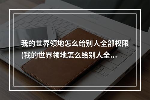 我的世界领地怎么给别人全部权限(我的世界领地怎么给别人全部权限呢)