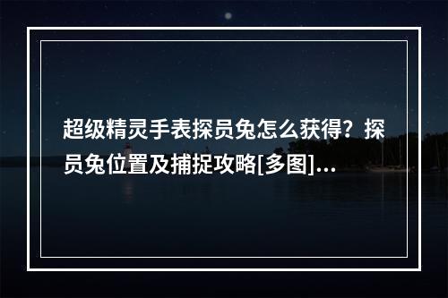 超级精灵手表探员兔怎么获得？探员兔位置及捕捉攻略[多图]--游戏攻略网