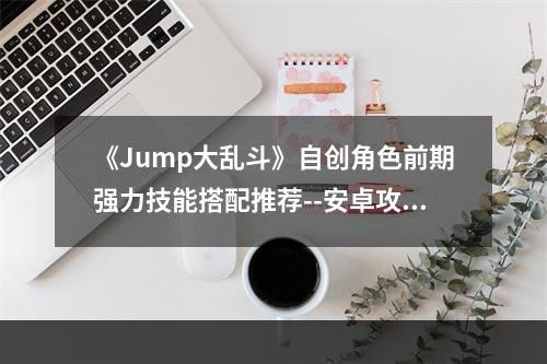 《Jump大乱斗》自创角色前期强力技能搭配推荐--安卓攻略网