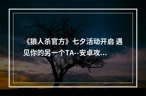 《狼人杀官方》七夕活动开启 遇见你的另一个TA--安卓攻略网