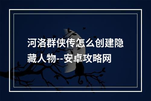 河洛群侠传怎么创建隐藏人物--安卓攻略网