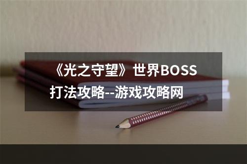 《光之守望》世界BOSS打法攻略--游戏攻略网