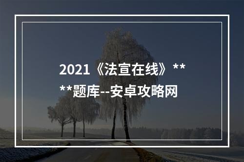 2021《法宣在线》****题库--安卓攻略网