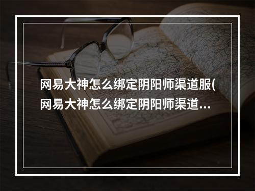 网易大神怎么绑定阴阳师渠道服(网易大神怎么绑定阴阳师渠道服手游账号)