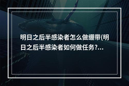 明日之后半感染者怎么做绷带(明日之后半感染者如何做任务?吸收3个技能能变大boss?)