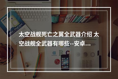 太空战舰死亡之翼全武器介绍 太空战舰全武器有哪些--安卓攻略网