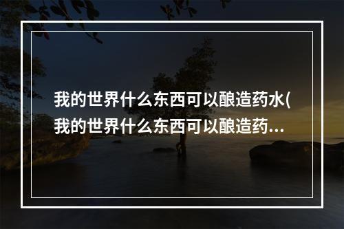 我的世界什么东西可以酿造药水(我的世界什么东西可以酿造药水呢)