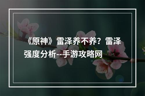 《原神》雷泽养不养？雷泽强度分析--手游攻略网