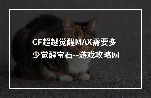 CF超越觉醒MAX需要多少觉醒宝石--游戏攻略网