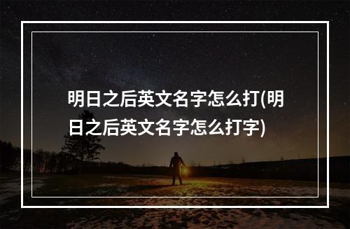 明日之后英文名字怎么打(明日之后英文名字怎么打字)