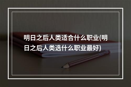 明日之后人类适合什么职业(明日之后人类选什么职业最好)