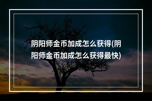 阴阳师金币加成怎么获得(阴阳师金币加成怎么获得最快)