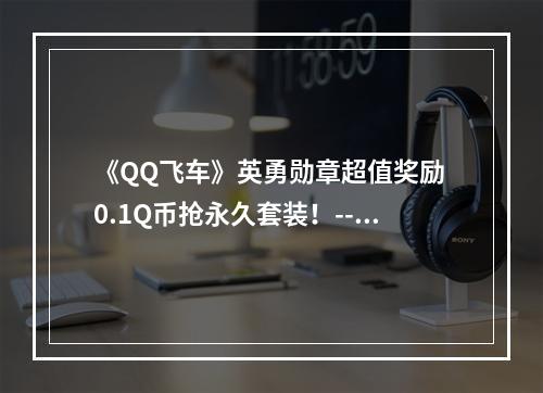 《QQ飞车》英勇勋章超值奖励 0.1Q币抢永久套装！--安卓攻略网