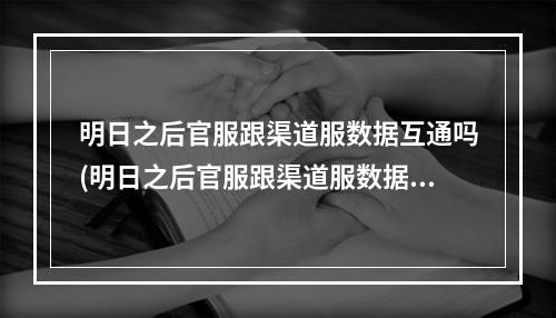 明日之后官服跟渠道服数据互通吗(明日之后官服跟渠道服数据互通吗安全吗)