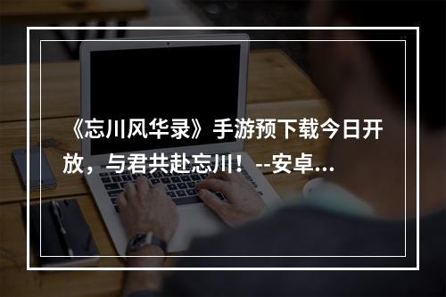 《忘川风华录》手游预下载今日开放，与君共赴忘川！--安卓攻略网