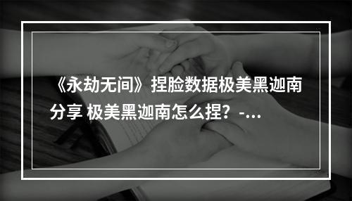 《永劫无间》捏脸数据极美黑迦南分享 极美黑迦南怎么捏？--手游攻略网