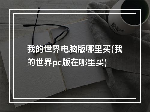 我的世界电脑版哪里买(我的世界pc版在哪里买)