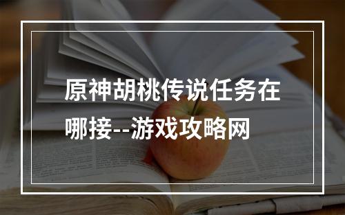 原神胡桃传说任务在哪接--游戏攻略网