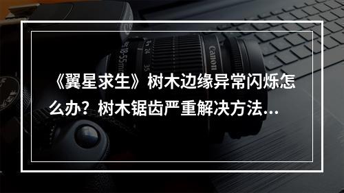 《翼星求生》树木边缘异常闪烁怎么办？树木锯齿严重解决方法介绍--安卓攻略网