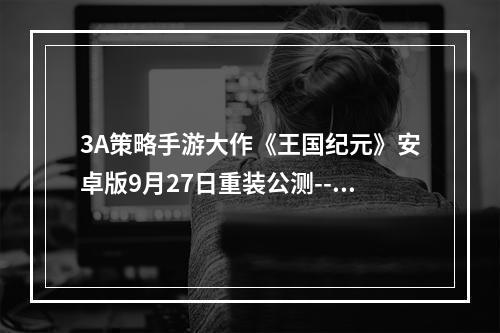 3A策略手游大作《王国纪元》安卓版9月27日重装公测--游戏攻略网