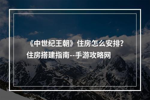 《中世纪王朝》住房怎么安排？住房搭建指南--手游攻略网