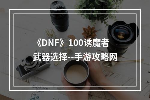 《DNF》100诱魔者武器选择--手游攻略网