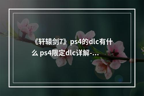 《轩辕剑7》ps4的dlc有什么 ps4限定dlc详解--安卓攻略网